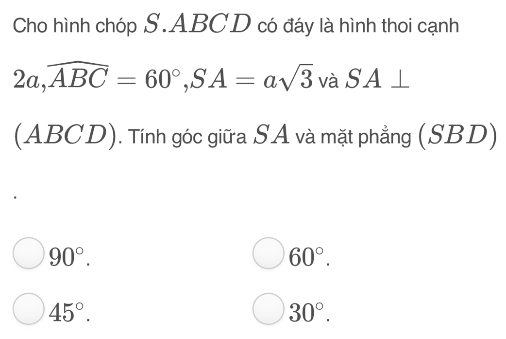 Cho hình chóp S. ABCD có đáy là hình thoi cạnh
2a, widehat ABC=60°, SA=asqrt(3)va S A
(ABCD). Tính góc giữa SA và mặt phẳng (SB _ 
90°.
60°.
45°.
30°.