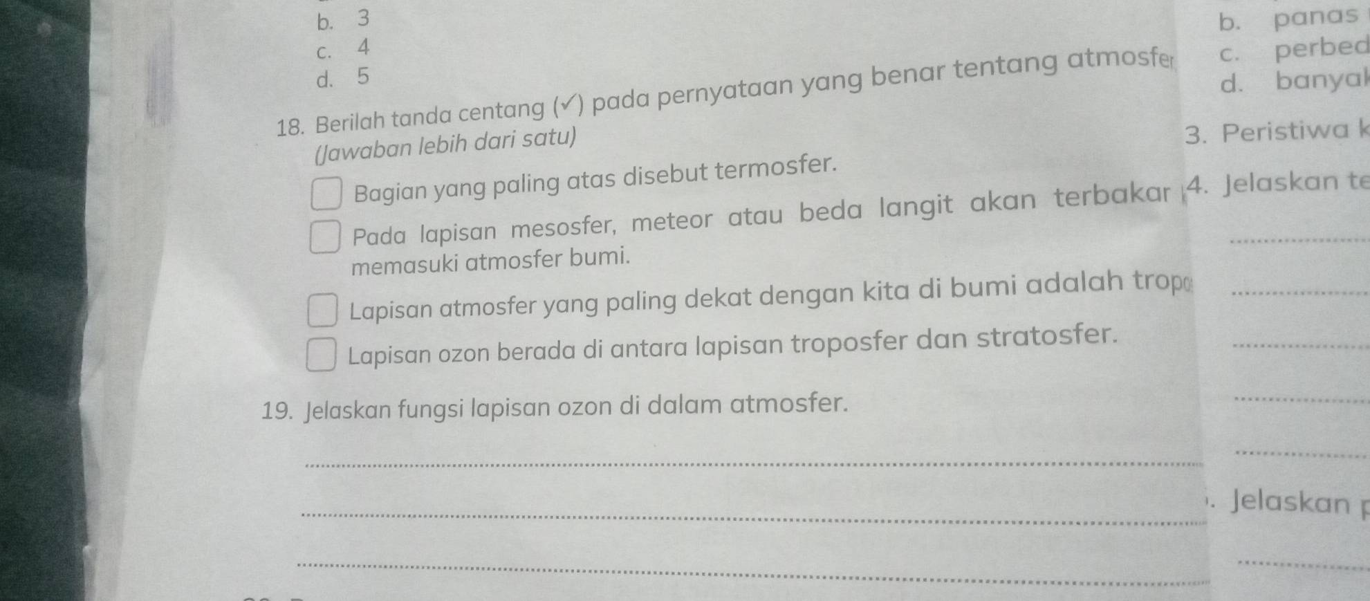 b. 3 b. panas
c. 4
d. 5
d. banyal
18. Berilah tanda centang (✓) pada pernyataan yang benar tentang atmosfer c. perbed
(Jawaban lebih dari satu)
3. Peristiwa k
Bagian yang paling atas disebut termosfer.
Pada lapisan mesosfer, meteor atau beda langit akan terbakar 4. Jelaskan te
memasuki atmosfer bumi.
Lapisan atmosfer yang paling dekat dengan kita di bumi adalah trop_
Lapisan ozon berada di antara lapisan troposfer dan stratosfer._
19. Jelaskan fungsi lapisan ozon di dalam atmosfer.
_
_
_
_Jelaskan 
_
_