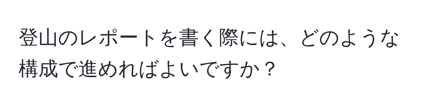 登山のレポートを書く際には、どのような構成で進めればよいですか？