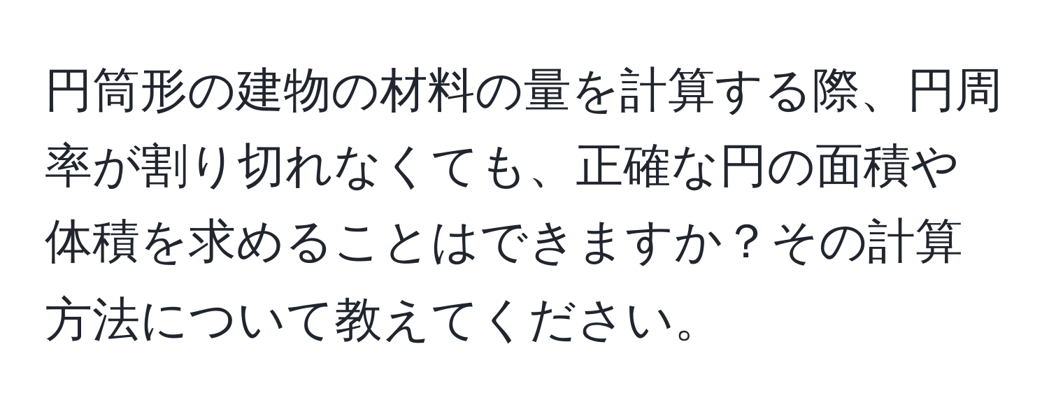 円筒形の建物の材料の量を計算する際、円周率が割り切れなくても、正確な円の面積や体積を求めることはできますか？その計算方法について教えてください。