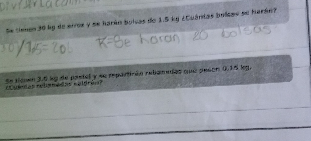 Se tienen 30 kg de arroz y se harán bolsas de 1,5 kg ¿Cuántas bolsas se harán? 
Se tienen 3.0 kg de pastel y se repartirán rebanadas que pe sen 0.15 kg. 
¿Cuántas rebanadas saldrán?