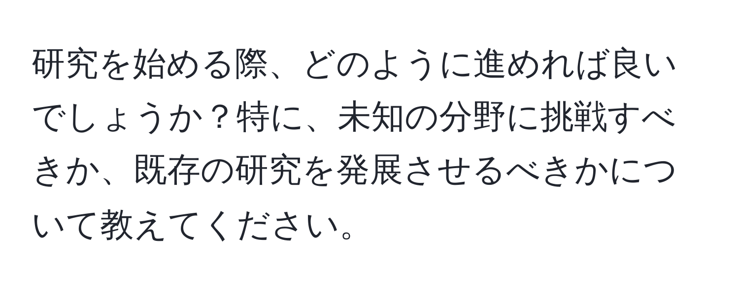 研究を始める際、どのように進めれば良いでしょうか？特に、未知の分野に挑戦すべきか、既存の研究を発展させるべきかについて教えてください。