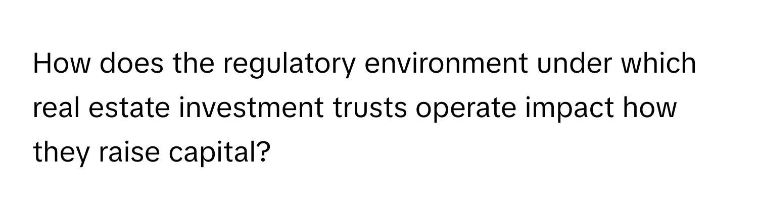 How does the regulatory environment under which real estate investment trusts operate impact how they raise capital?