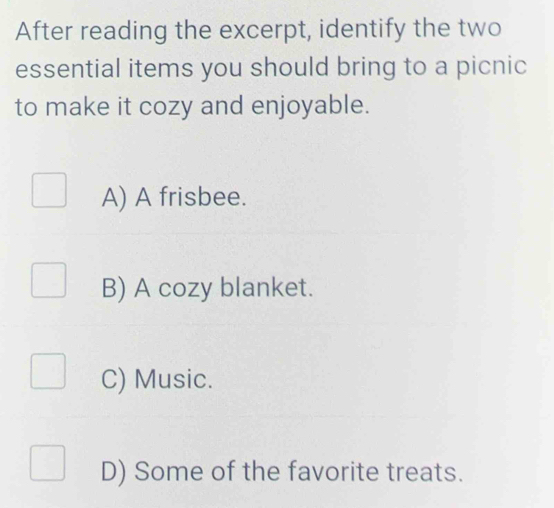 After reading the excerpt, identify the two
essential items you should bring to a picnic
to make it cozy and enjoyable.
A) A frisbee.
B) A cozy blanket.
C) Music.
D) Some of the favorite treats.