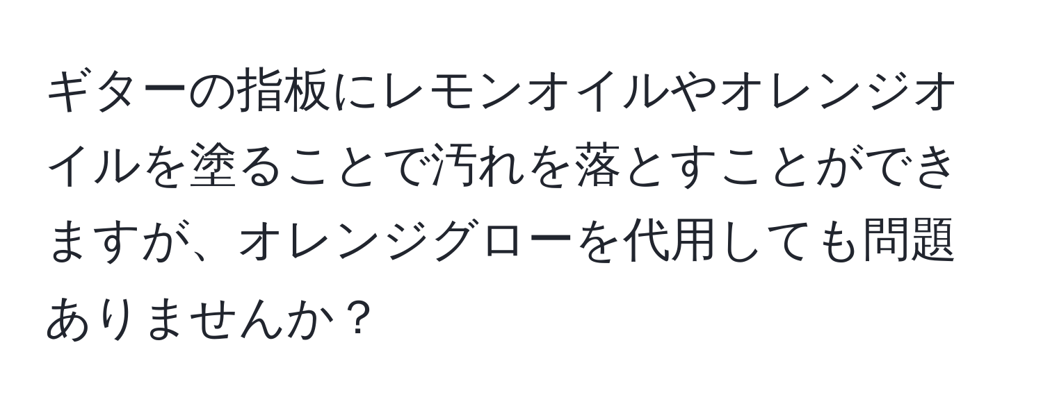 ギターの指板にレモンオイルやオレンジオイルを塗ることで汚れを落とすことができますが、オレンジグローを代用しても問題ありませんか？