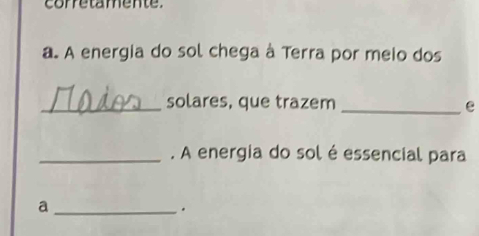 corretamente. 
a. A energia do sol chega à Terra por meio dos 
_solares, que trazem _e 
_. A energia do sol é essencial para 
_a 
.