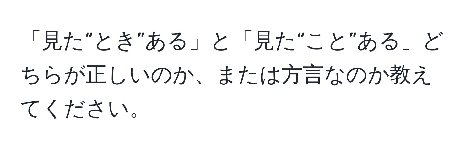 「見た“とき”ある」と「見た“こと”ある」どちらが正しいのか、または方言なのか教えてください。