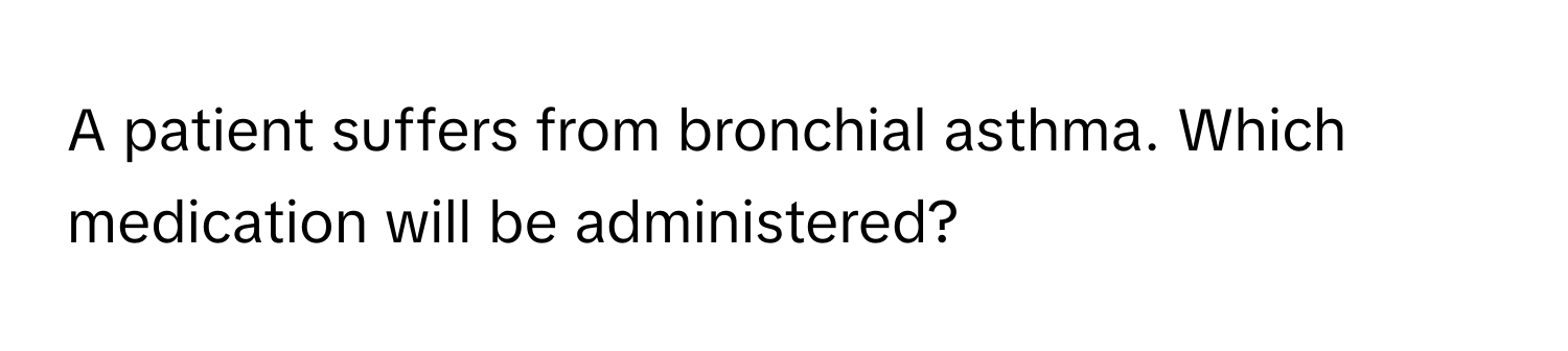 A patient suffers from bronchial asthma. Which medication will be administered?