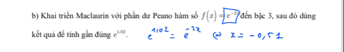 Khai triển Maclaurin với phần dư Peano hàm số f(x)=e^(-2y) đến bậc 3, sau đó dùng 
kết quả đề tính gần đúng e^(1.02).