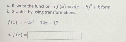 Rewrite the function in f(x)=a(x-h)^2+k form
b. Graph it by using transformations.
f(x)=-2x^2-12x-17
a. f(x)=□