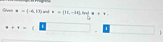 te mpt in Progres 
Given u=langle -6,13rangle and v=langle 11,-14rangle , fnd u+v_.
u+v=  i x_M+()