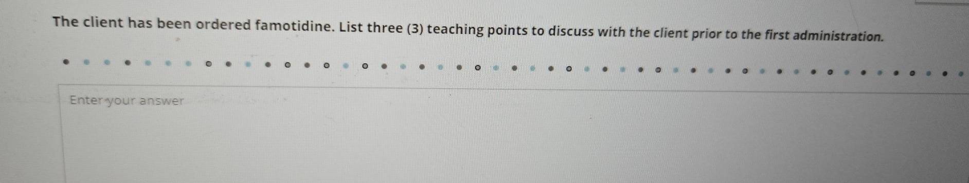 The client has been ordered famotidine. List three (3) teaching points to discuss with the client prior to the first administration. 
Enter your answer