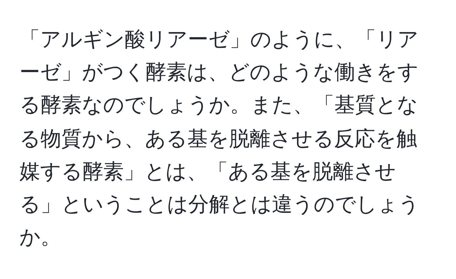 「アルギン酸リアーゼ」のように、「リアーゼ」がつく酵素は、どのような働きをする酵素なのでしょうか。また、「基質となる物質から、ある基を脱離させる反応を触媒する酵素」とは、「ある基を脱離させる」ということは分解とは違うのでしょうか。