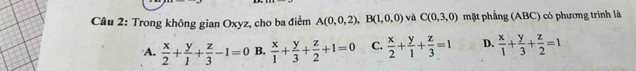 Trong không gian Oxyz, cho ba điểm A(0,0,2), B(1,0,0) và C(0,3,0) mặt phẳng (ABC) có phương trình là
A.  x/2 + y/1 + z/3 -1=0 B.  x/1 + y/3 + z/2 +1=0 C.  x/2 + y/1 + z/3 =1 D.  x/1 + y/3 + z/2 =1