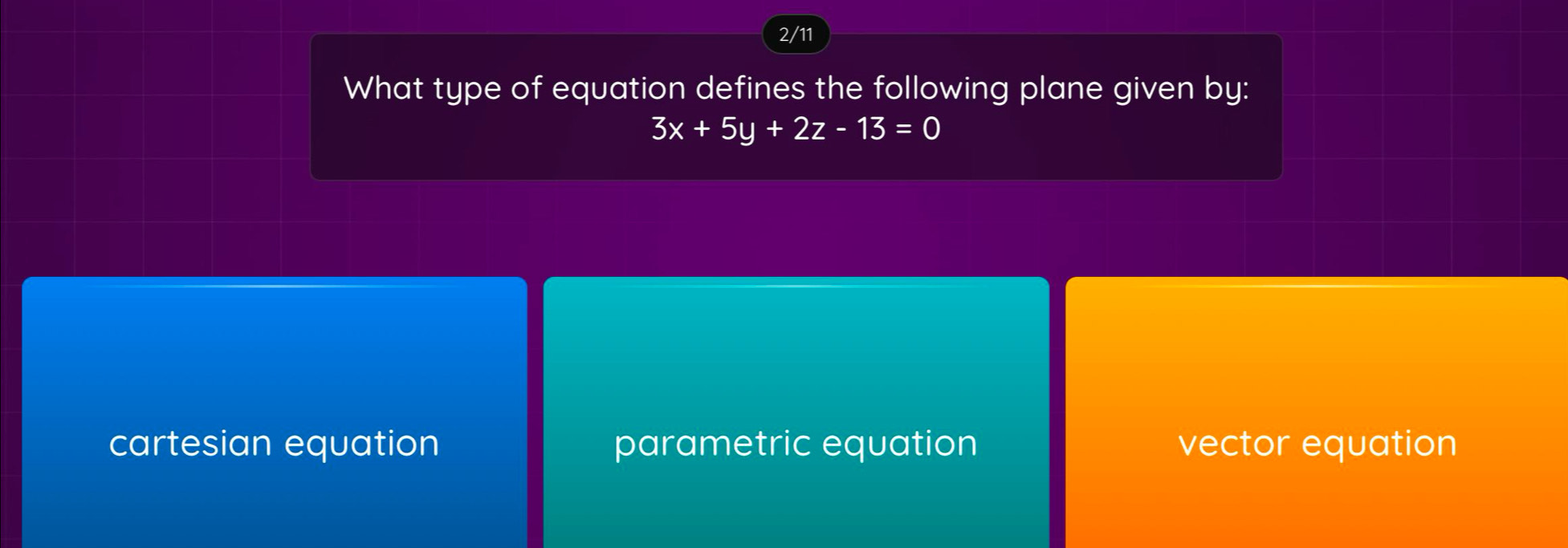 2/11
What type of equation defines the following plane given by:
3x+5y+2z-13=0
cartesian equation parametric equation vector equation