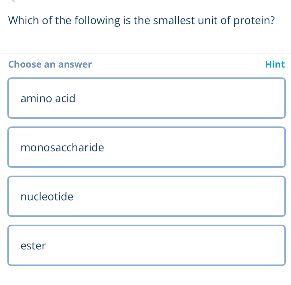 Which of the following is the smallest unit of protein?
Choose an answer Hint
amino acid
monosaccharide
nucleotide
ester