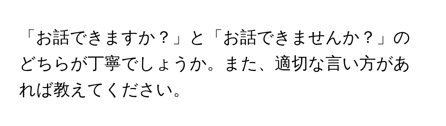 「お話できますか？」と「お話できませんか？」のどちらが丁寧でしょうか。また、適切な言い方があれば教えてください。