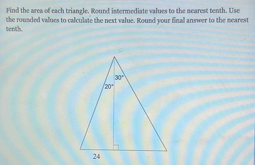 Find the area of each triangle. Round intermediate values to the nearest tenth. Use
the rounded values to calculate the next value. Round your final answer to the nearest
tenth.