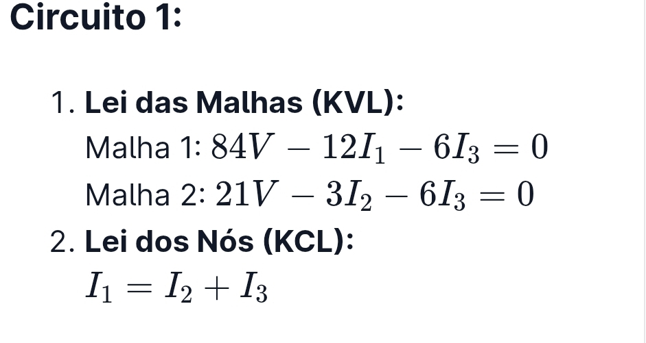 Circuito 1: 
1. Lei das Malhas (KVL): 
Malha 1:84V-12I_1-6I_3=0
Malha 2:21V-3I_2-6I_3=0
2. Lei dos Nós (KCL):
I_1=I_2+I_3