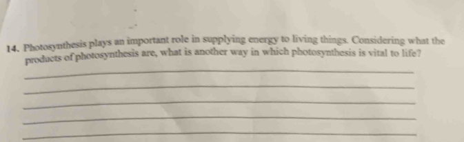 Photosynthesis plays an important role in supplying energy to living things. Considering what the 
_ 
products of photosynthesis are, what is another way in which photosynthesis is vital to life? 
_ 
_ 
_ 
_