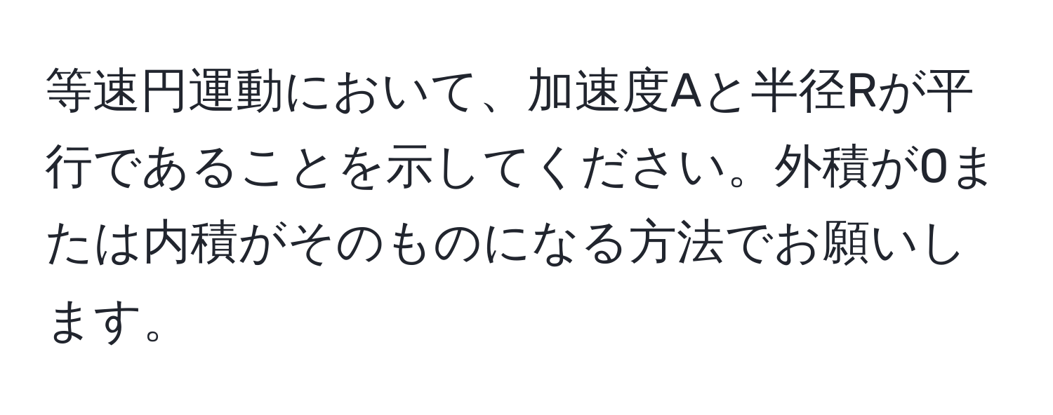 等速円運動において、加速度Aと半径Rが平行であることを示してください。外積が0または内積がそのものになる方法でお願いします。