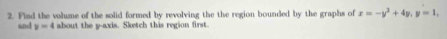 Find the volume of the solid formed by revolving the the region bounded by the graphs of x=-y^2+4y, y=1, 
and y=4 about the y-axis. Sketch this region first.