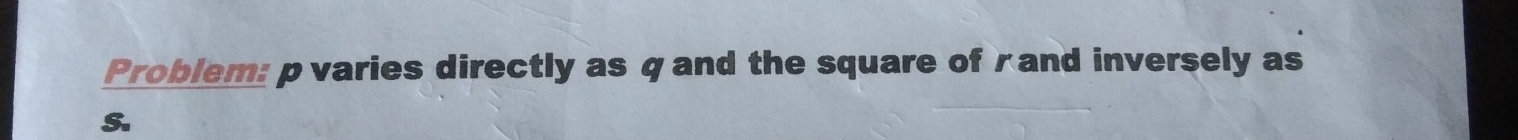 Problem: p varies directly as qand the square of rand inversely as
S.