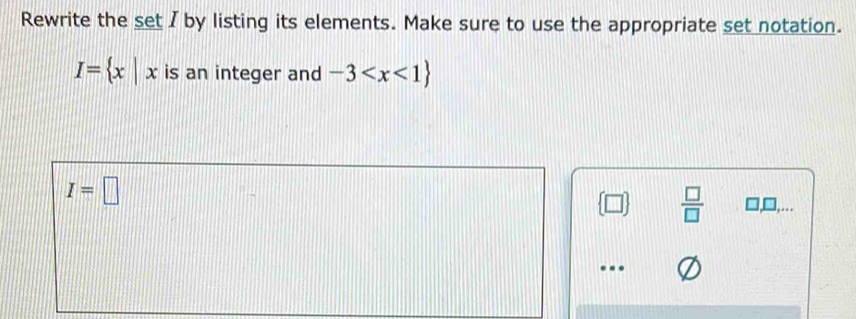 Rewrite the set / by listing its elements. Make sure to use the appropriate set notation.
I= x|x is an integer and -3
I=□
□  □ /□   □,□,.
..