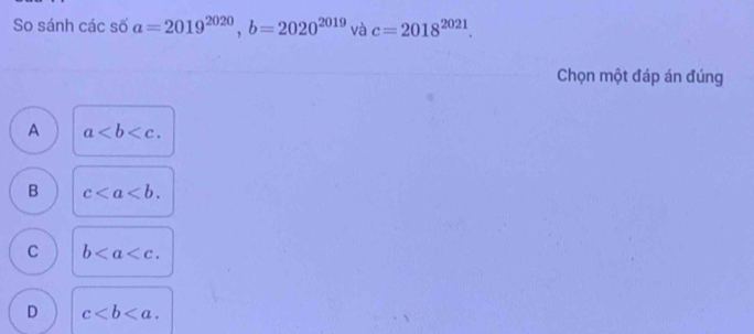 So sánh các số a=2019^(2020), b=2020^(2019) và c=2018^(2021). 
Chọn một đáp án đúng
A a.
B c.
C b.
D c.