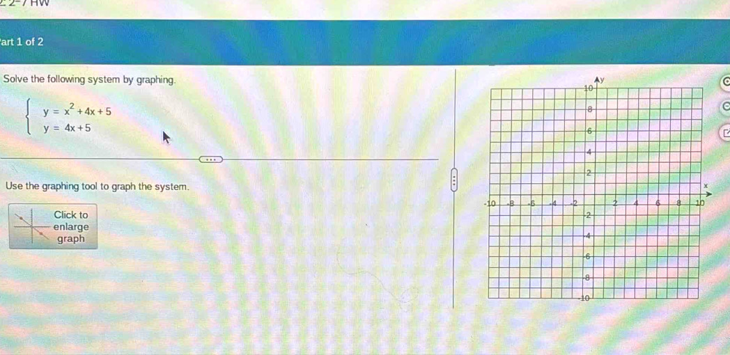 art 1 of 2 
Solve the following system by graphing.
beginarrayl y=x^2+4x+5 y=4x+5endarray.
e 
Use the graphing tool to graph the system. 
Click to 
enlarge 
graph