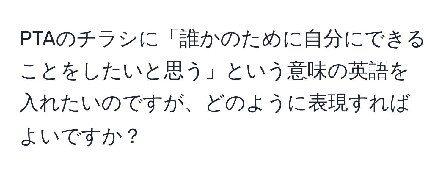 PTAのチラシに「誰かのために自分にできることをしたいと思う」という意味の英語を入れたいのですが、どのように表現すればよいですか？