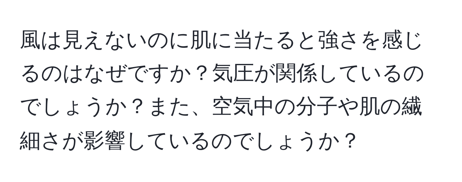 風は見えないのに肌に当たると強さを感じるのはなぜですか？気圧が関係しているのでしょうか？また、空気中の分子や肌の繊細さが影響しているのでしょうか？