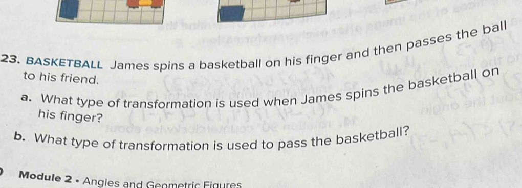 BASKETBALL James spins a basketball on his finger and then passes the ball 
to his friend. 
a. What type of transformation is used when James spins the basketball on 
his finger? 
b. What type of transformation is used to pass the basketball? 
Module 2 • Angles and Geometric Figures