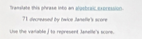 Translate this phrase into an algebraic expression.
71 decreased by twice Janelle's score 
Use the variable / to represent Janelle's score.