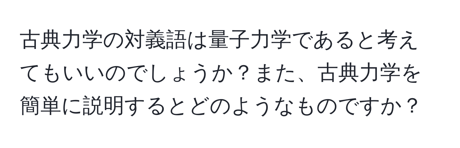 古典力学の対義語は量子力学であると考えてもいいのでしょうか？また、古典力学を簡単に説明するとどのようなものですか？