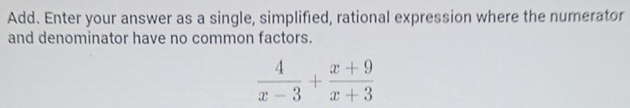 Add. Enter your answer as a single, simplified, rational expression where the numerator 
and denominator have no common factors.
 4/x-3 + (x+9)/x+3 