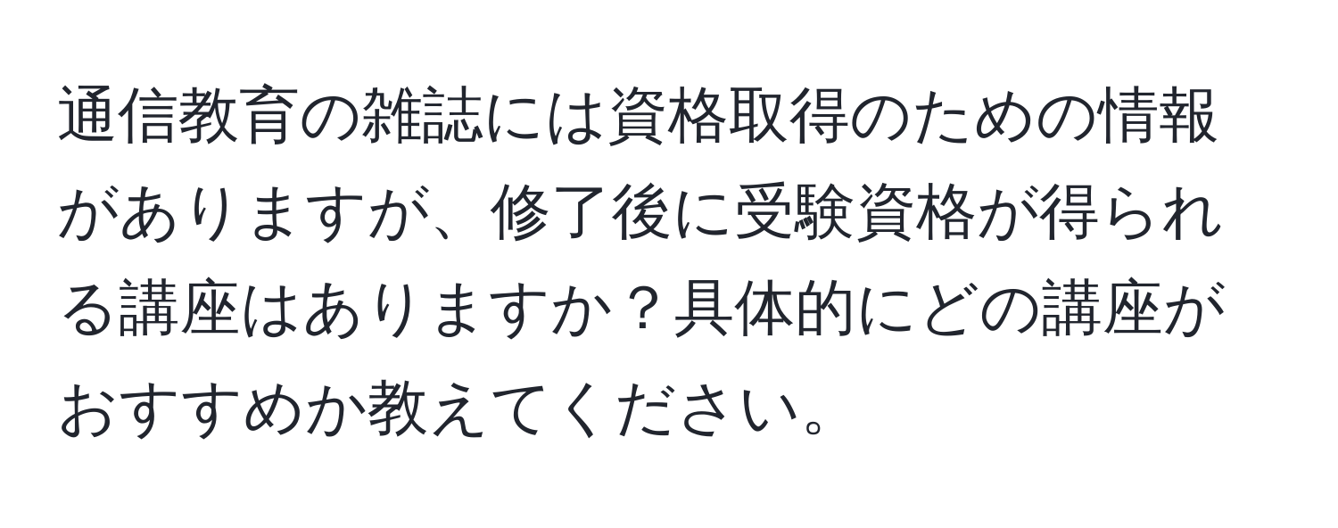 通信教育の雑誌には資格取得のための情報がありますが、修了後に受験資格が得られる講座はありますか？具体的にどの講座がおすすめか教えてください。