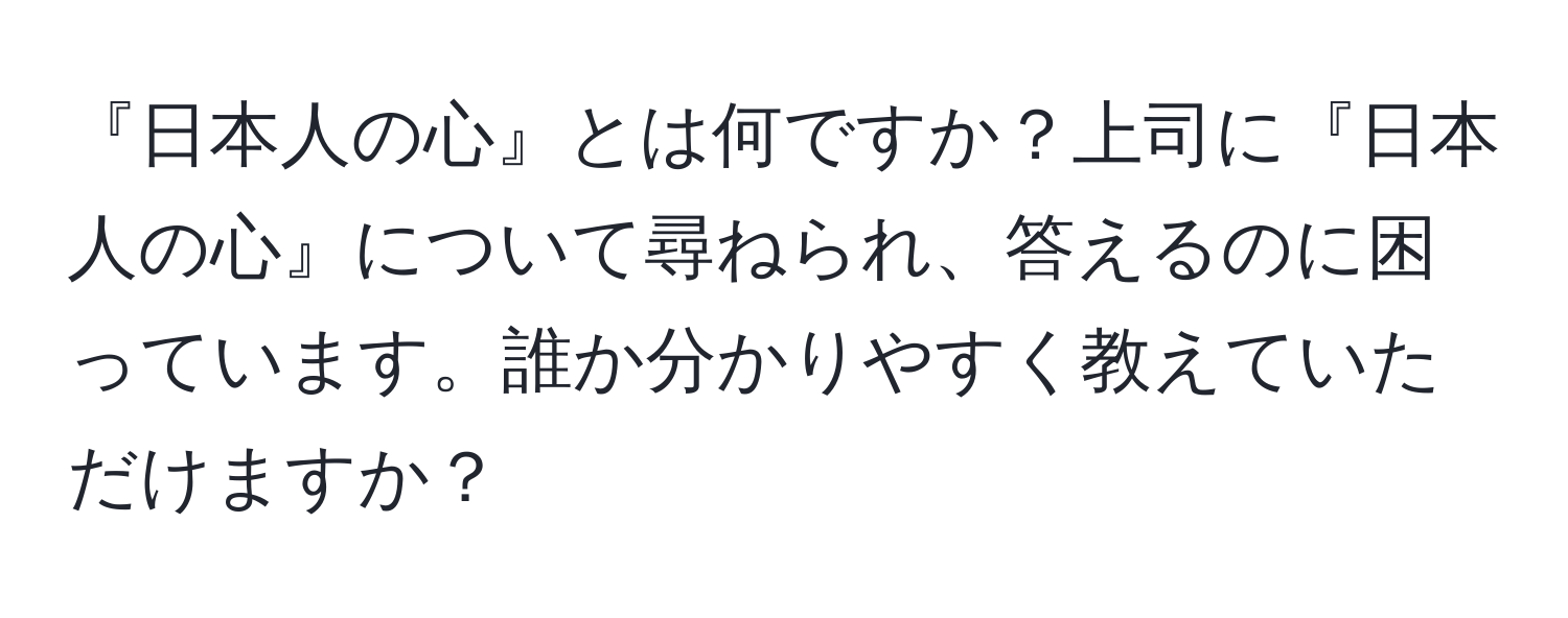 『日本人の心』とは何ですか？上司に『日本人の心』について尋ねられ、答えるのに困っています。誰か分かりやすく教えていただけますか？