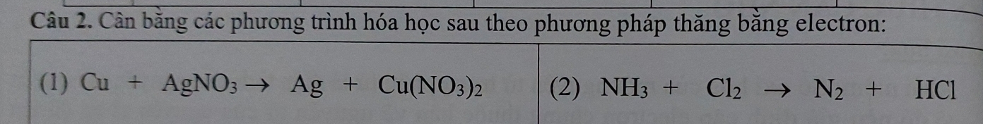 Cần bằng các phương trình hóa học sau theo phương pháp thăng bằng electron: 
(1) Cu+AgNO_3to Ag+Cu(NO_3)_2 (2) NH_3+Cl_2to N_2+HCl