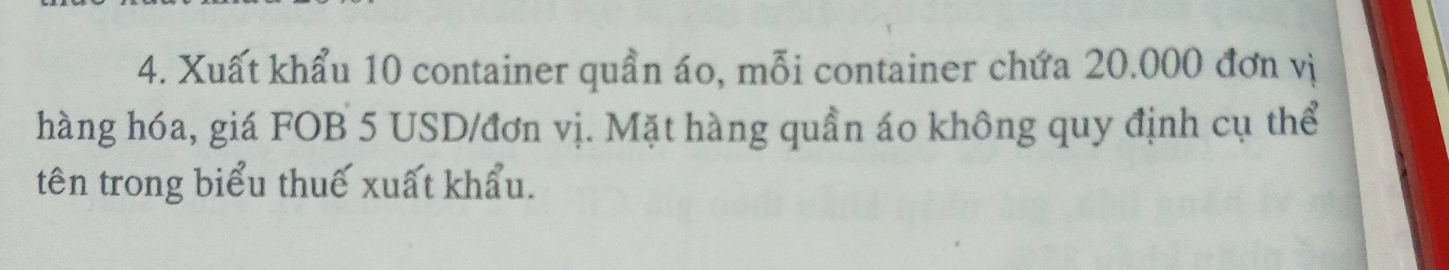 Xuất khẩu 10 container quần áo, mỗi container chứa 20.000 đơn vị 
hàng hóa, giá FOB 5 USD /đơn vị. Mặt hàng quần áo không quy định cụ thể 
tên trong biểu thuế xuất khẩu.