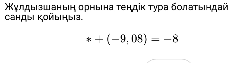 Κγлдыезшаньеη орньена τендіκ τура бοлаτьендай 
санды Койыныз.
*+(-9,08)=-8