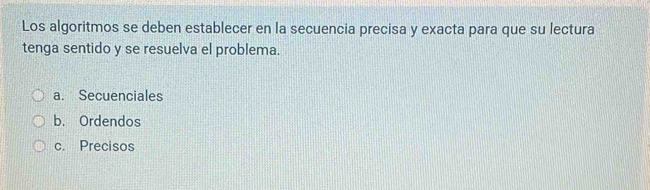 Los algoritmos se deben establecer en la secuencia precisa y exacta para que su lectura
tenga sentido y se resuelva el problema.
a. Secuenciales
b. Ordendos
c. Precisos