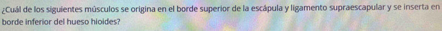 ¿Cuál de los siguientes músculos se origina en el borde superior de la escápula y ligamento supraescapular y se inserta en 
borde inferior del hueso hioides?