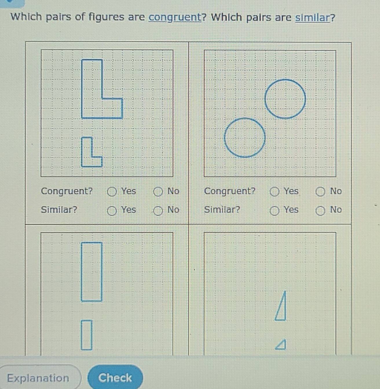 Which pairs of figures are congruent? Which pairs are similar?
Congruent? Yes No Congruent? Yes No
Similar? Yes No Similar? Yes No
Explanation Check