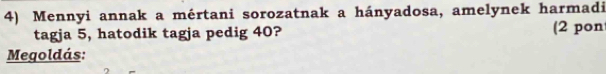 Mennyi annak a mértani sorozatnak a hányadosa, amelynek harmadi 
tagja 5, hatodik tagja pedig 40? (2 pon 
Megoldás: