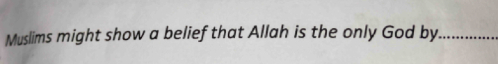 Muslims might show a belief that Allah is the only God by