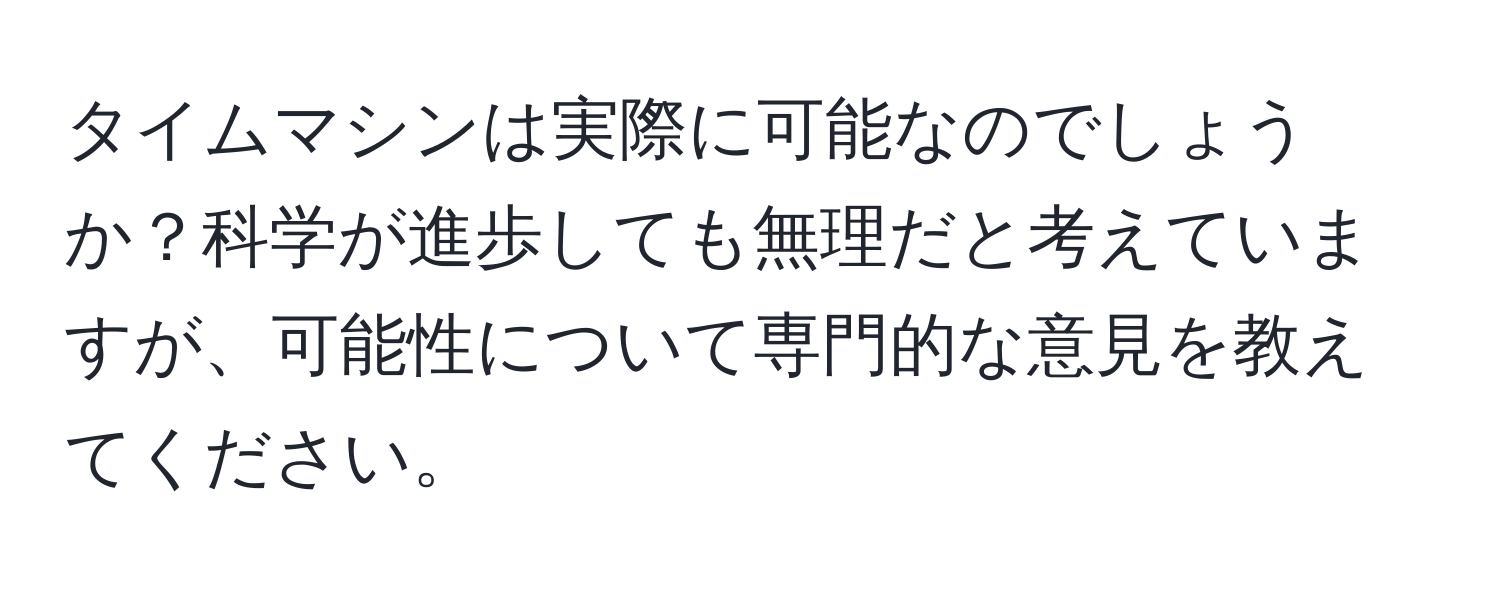 タイムマシンは実際に可能なのでしょうか？科学が進歩しても無理だと考えていますが、可能性について専門的な意見を教えてください。