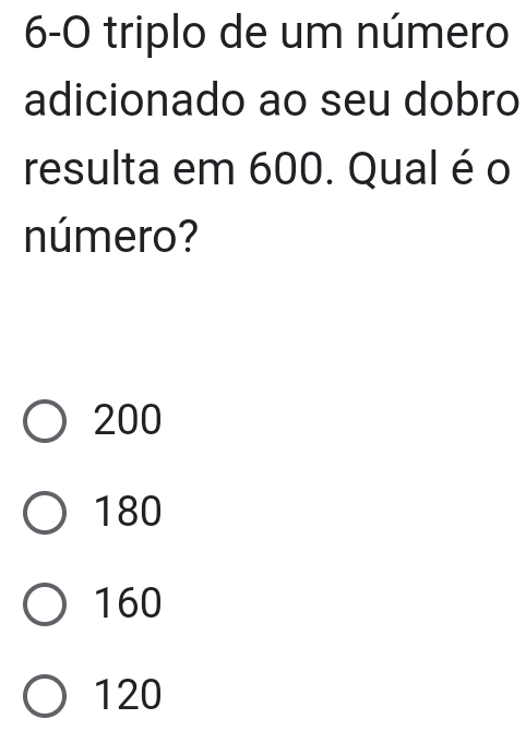 6-0 triplo de um número
adicionado ao seu dobro
resulta em 600. Qual é o
número?
200
180
160
120