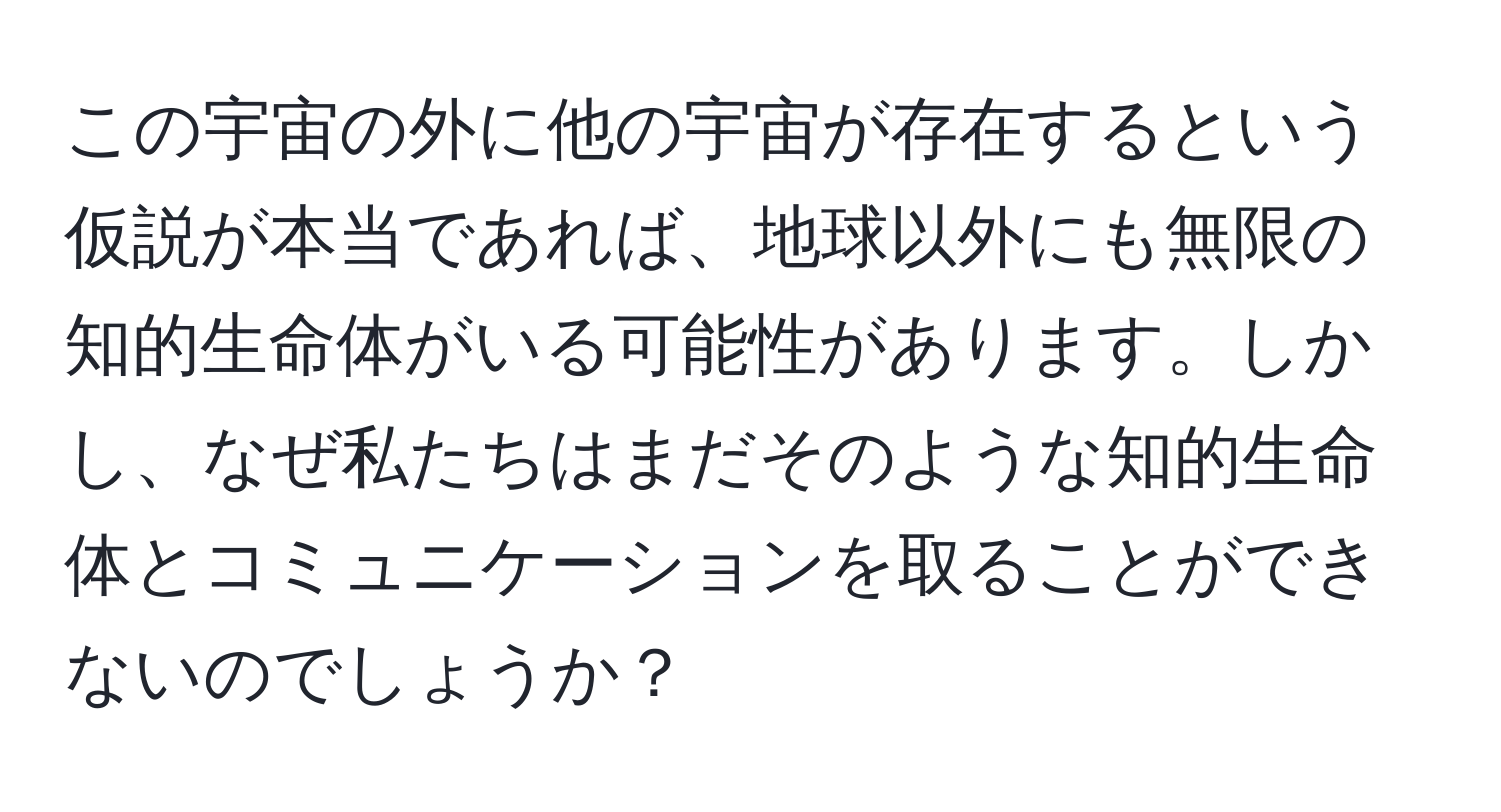 この宇宙の外に他の宇宙が存在するという仮説が本当であれば、地球以外にも無限の知的生命体がいる可能性があります。しかし、なぜ私たちはまだそのような知的生命体とコミュニケーションを取ることができないのでしょうか？