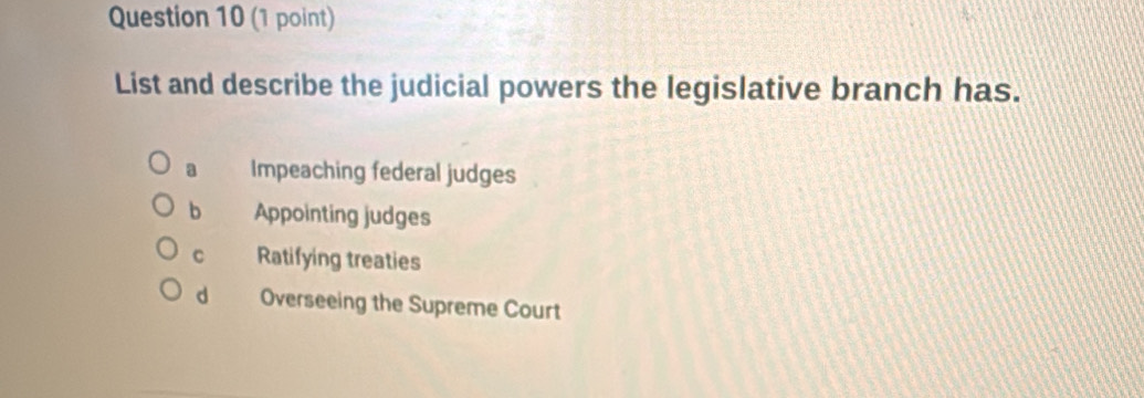 List and describe the judicial powers the legislative branch has.
a Impeaching federal judges
b Appointing judges
C Ratifying treaties
dà Overseeing the Supreme Court